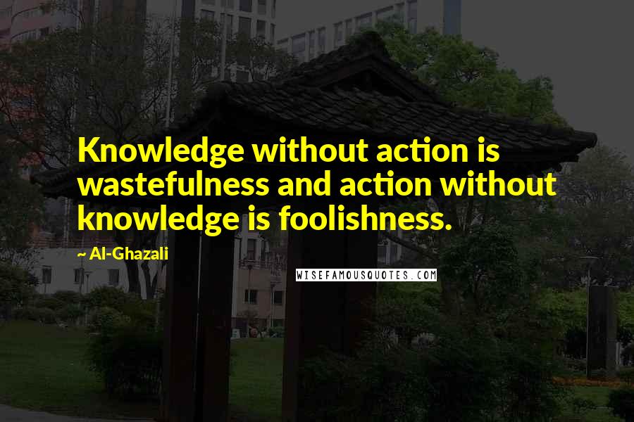 Al-Ghazali Quotes: Knowledge without action is wastefulness and action without knowledge is foolishness.