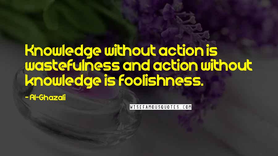 Al-Ghazali Quotes: Knowledge without action is wastefulness and action without knowledge is foolishness.