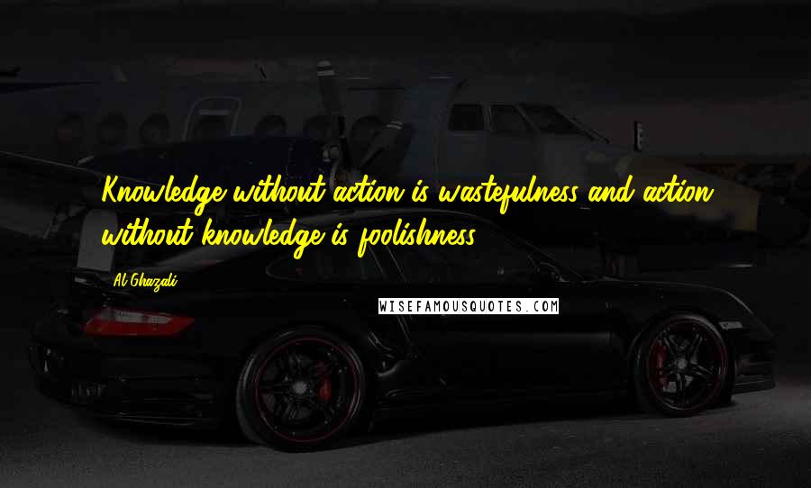 Al-Ghazali Quotes: Knowledge without action is wastefulness and action without knowledge is foolishness.