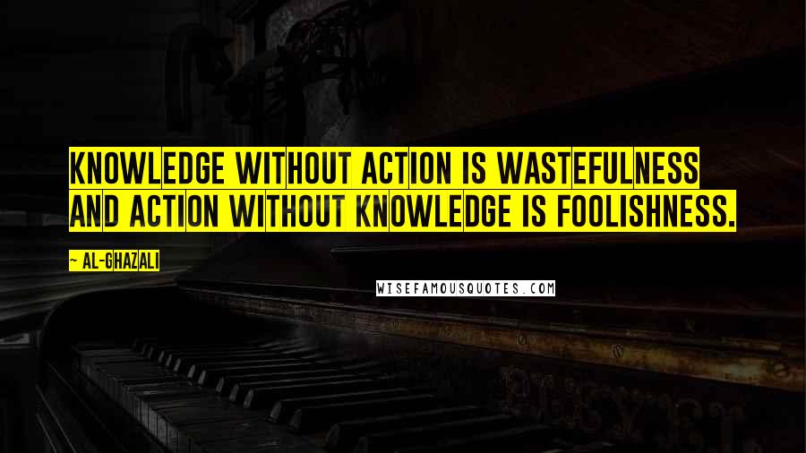 Al-Ghazali Quotes: Knowledge without action is wastefulness and action without knowledge is foolishness.