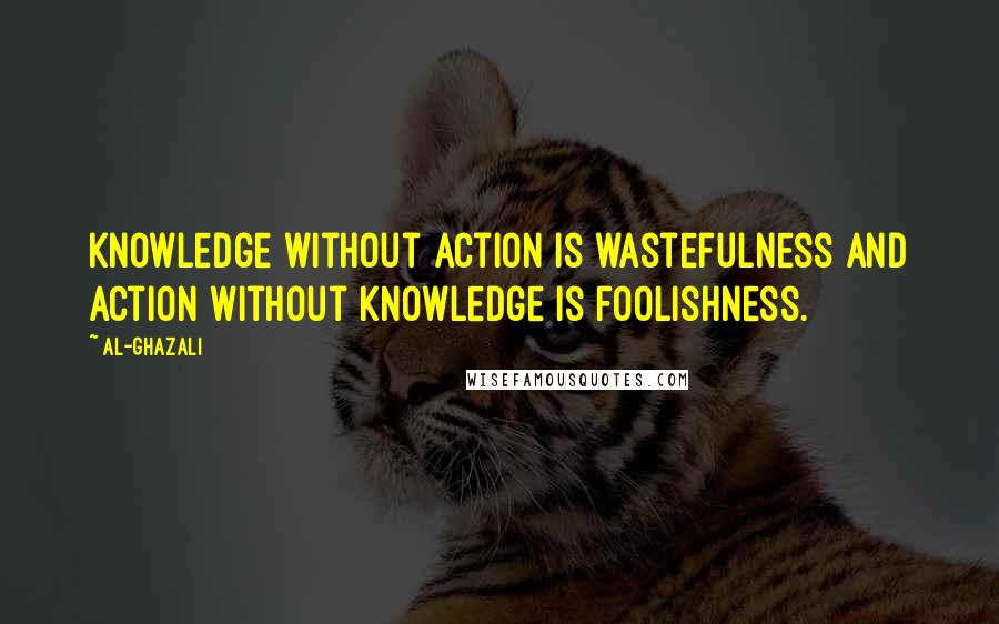 Al-Ghazali Quotes: Knowledge without action is wastefulness and action without knowledge is foolishness.