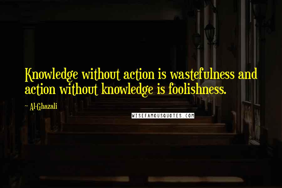 Al-Ghazali Quotes: Knowledge without action is wastefulness and action without knowledge is foolishness.