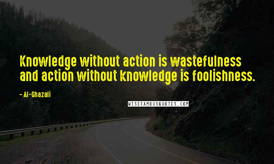 Al-Ghazali Quotes: Knowledge without action is wastefulness and action without knowledge is foolishness.