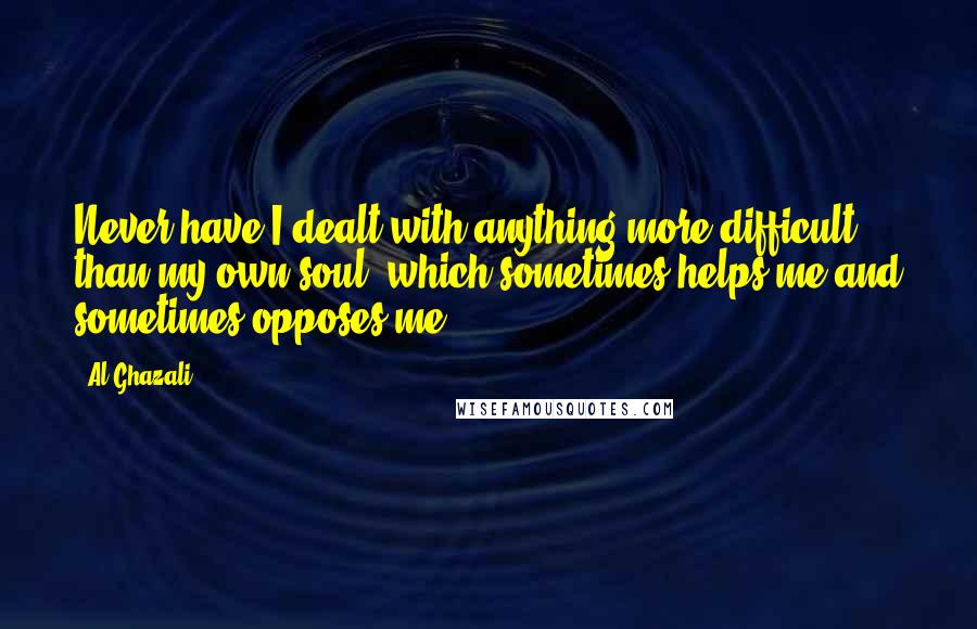 Al-Ghazali Quotes: Never have I dealt with anything more difficult than my own soul, which sometimes helps me and sometimes opposes me.