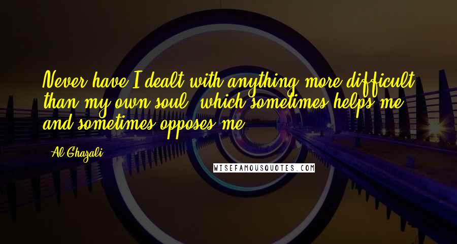 Al-Ghazali Quotes: Never have I dealt with anything more difficult than my own soul, which sometimes helps me and sometimes opposes me.