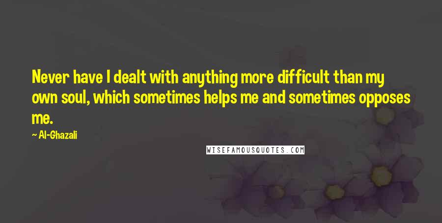 Al-Ghazali Quotes: Never have I dealt with anything more difficult than my own soul, which sometimes helps me and sometimes opposes me.