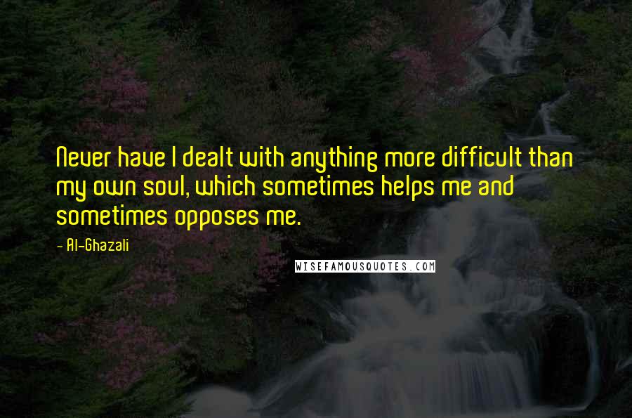 Al-Ghazali Quotes: Never have I dealt with anything more difficult than my own soul, which sometimes helps me and sometimes opposes me.