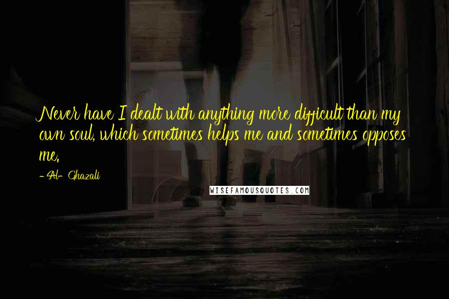 Al-Ghazali Quotes: Never have I dealt with anything more difficult than my own soul, which sometimes helps me and sometimes opposes me.