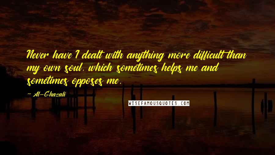 Al-Ghazali Quotes: Never have I dealt with anything more difficult than my own soul, which sometimes helps me and sometimes opposes me.