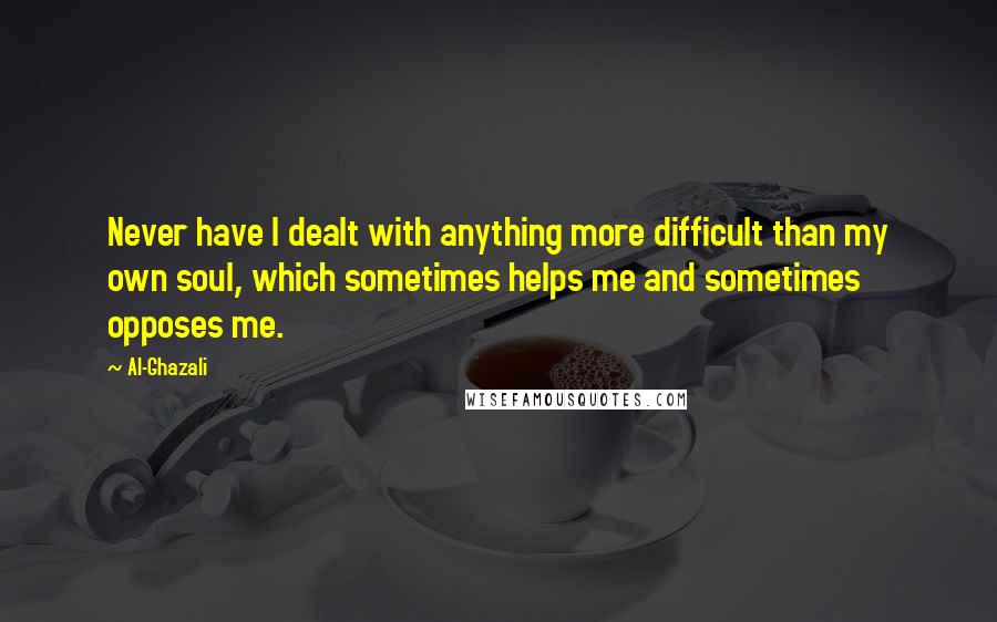 Al-Ghazali Quotes: Never have I dealt with anything more difficult than my own soul, which sometimes helps me and sometimes opposes me.