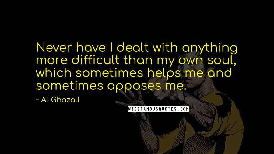 Al-Ghazali Quotes: Never have I dealt with anything more difficult than my own soul, which sometimes helps me and sometimes opposes me.