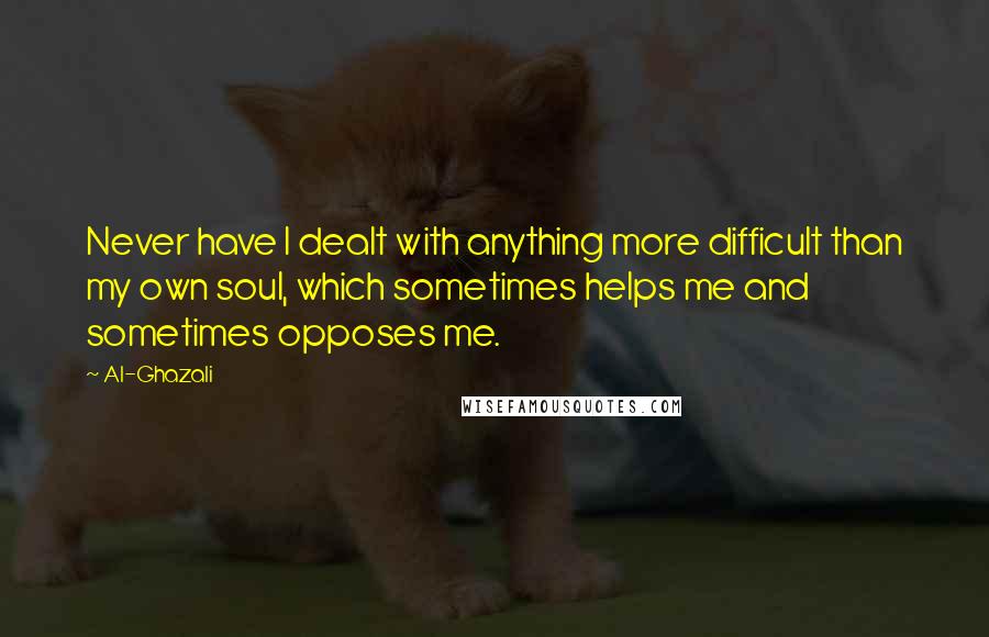 Al-Ghazali Quotes: Never have I dealt with anything more difficult than my own soul, which sometimes helps me and sometimes opposes me.