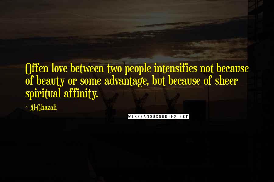 Al-Ghazali Quotes: Offen love between two people intensifies not because of beauty or some advantage, but because of sheer spiritual affinity.