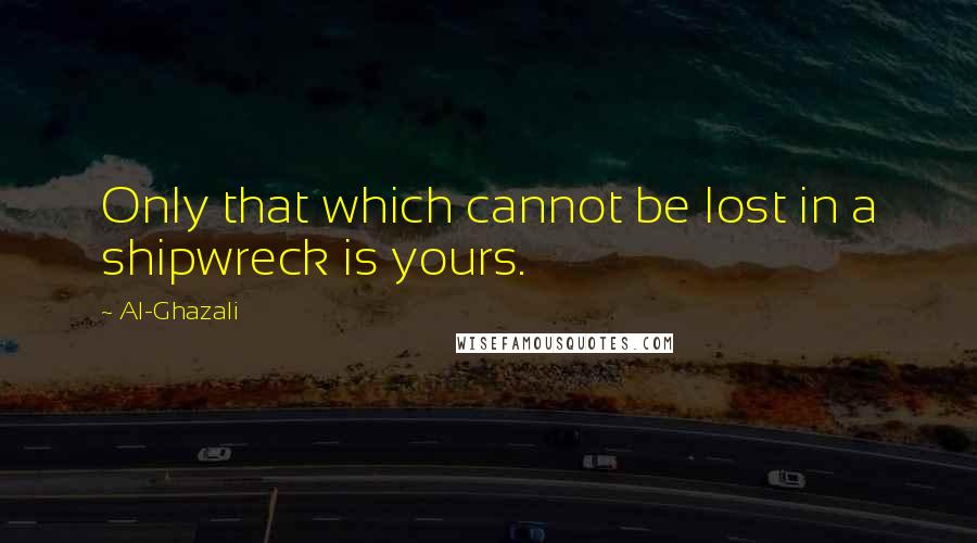 Al-Ghazali Quotes: Only that which cannot be lost in a shipwreck is yours.