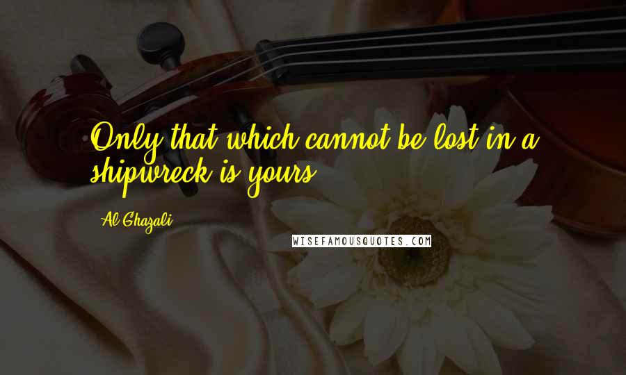 Al-Ghazali Quotes: Only that which cannot be lost in a shipwreck is yours.