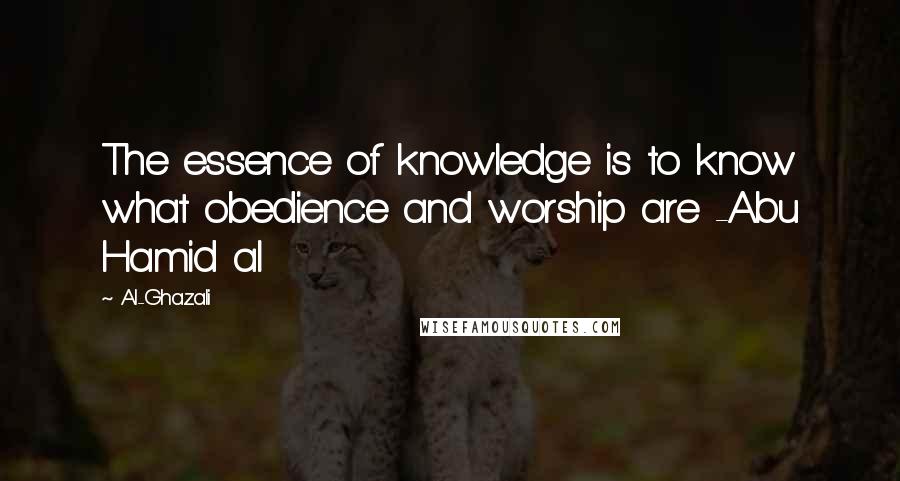 Al-Ghazali Quotes: The essence of knowledge is to know what obedience and worship are -Abu Hamid al