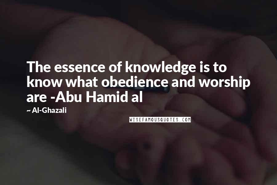 Al-Ghazali Quotes: The essence of knowledge is to know what obedience and worship are -Abu Hamid al