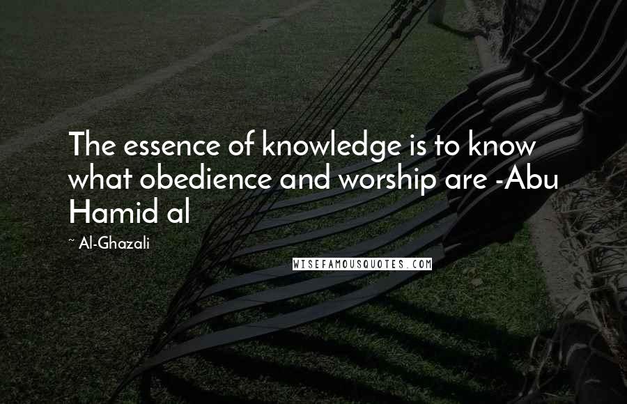 Al-Ghazali Quotes: The essence of knowledge is to know what obedience and worship are -Abu Hamid al