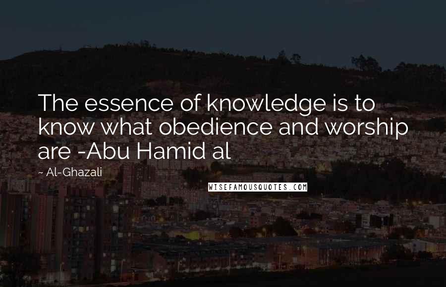 Al-Ghazali Quotes: The essence of knowledge is to know what obedience and worship are -Abu Hamid al