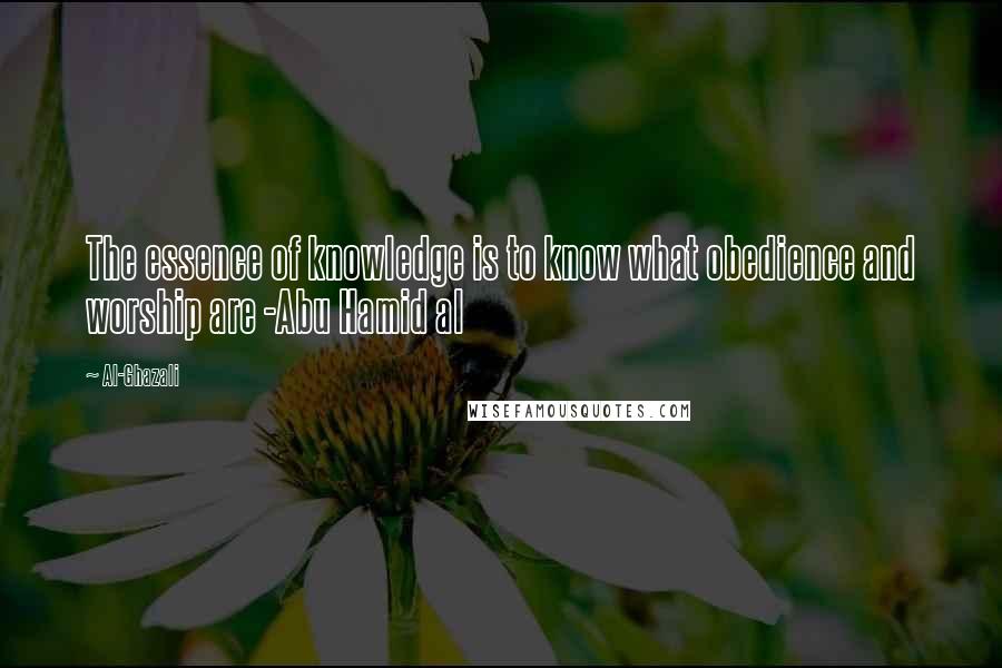 Al-Ghazali Quotes: The essence of knowledge is to know what obedience and worship are -Abu Hamid al