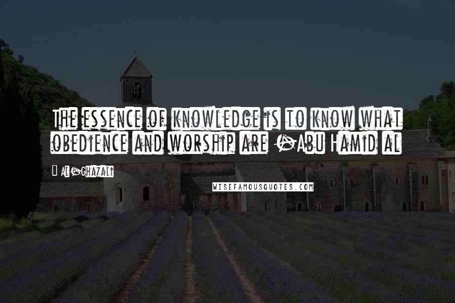 Al-Ghazali Quotes: The essence of knowledge is to know what obedience and worship are -Abu Hamid al