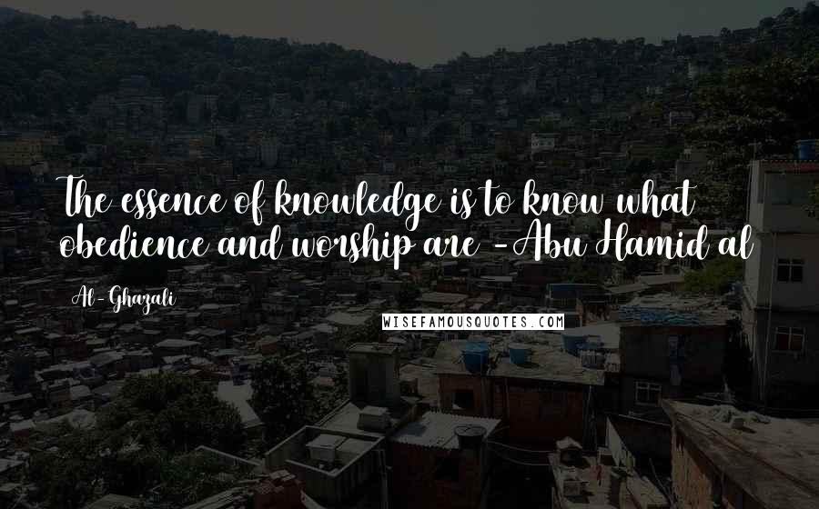 Al-Ghazali Quotes: The essence of knowledge is to know what obedience and worship are -Abu Hamid al