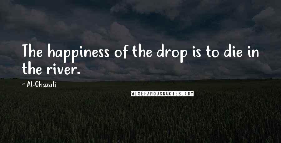 Al-Ghazali Quotes: The happiness of the drop is to die in the river.