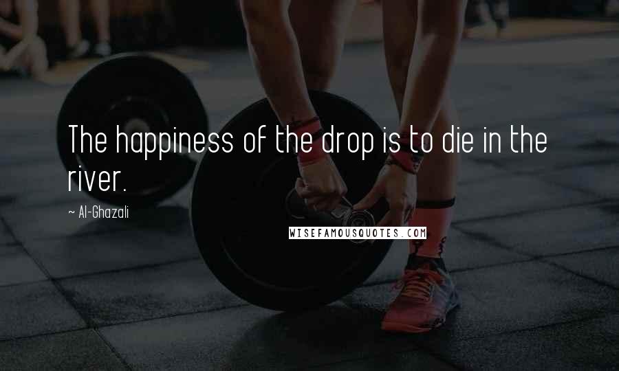 Al-Ghazali Quotes: The happiness of the drop is to die in the river.