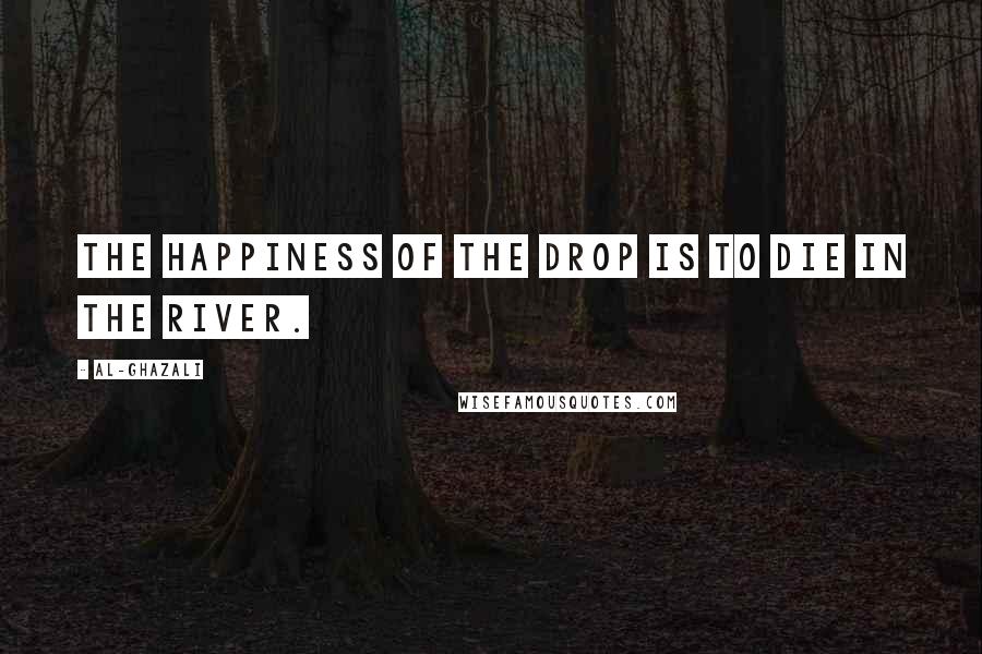 Al-Ghazali Quotes: The happiness of the drop is to die in the river.