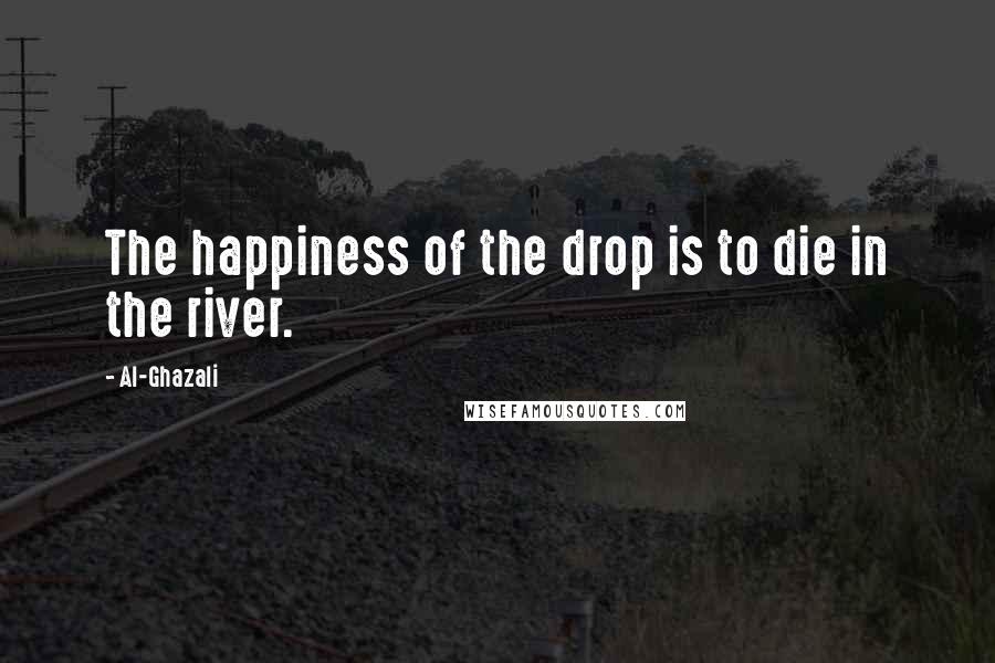 Al-Ghazali Quotes: The happiness of the drop is to die in the river.