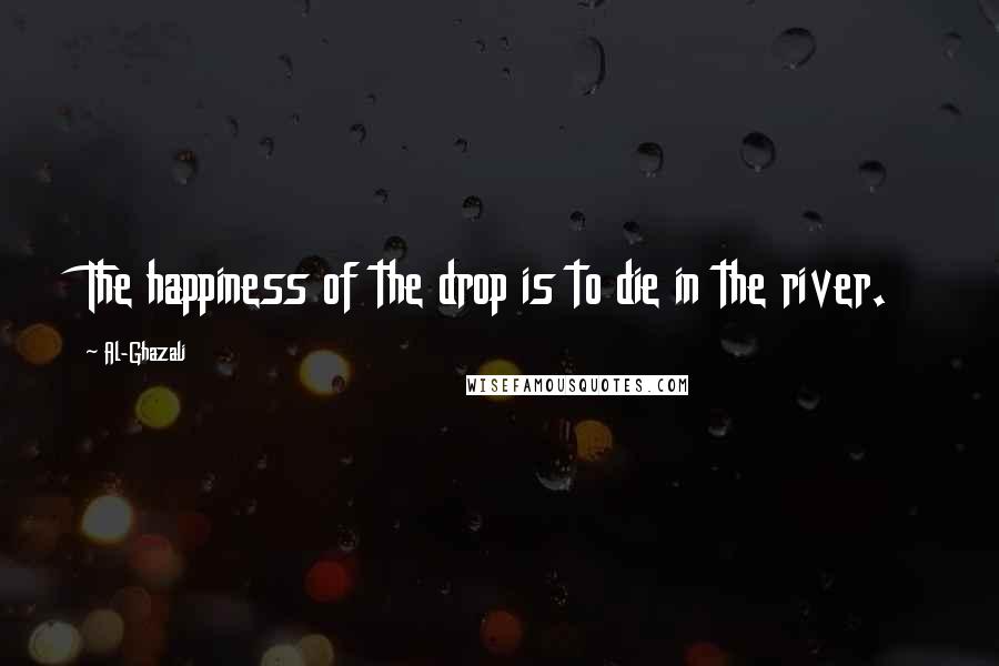 Al-Ghazali Quotes: The happiness of the drop is to die in the river.