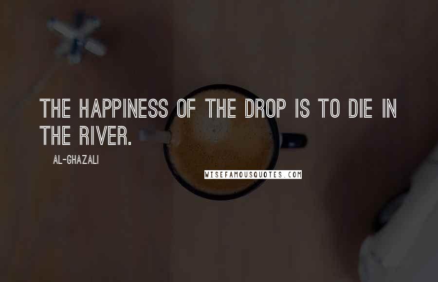 Al-Ghazali Quotes: The happiness of the drop is to die in the river.