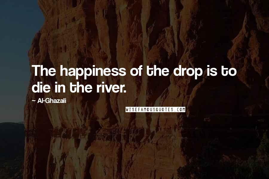 Al-Ghazali Quotes: The happiness of the drop is to die in the river.