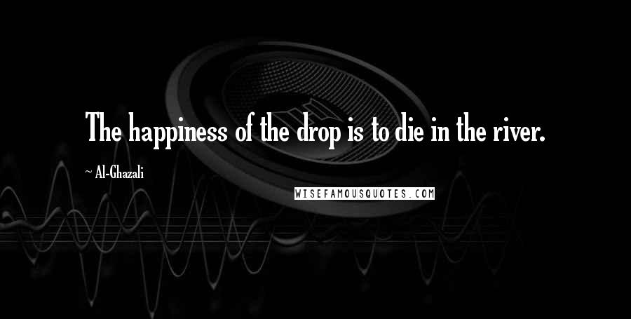 Al-Ghazali Quotes: The happiness of the drop is to die in the river.