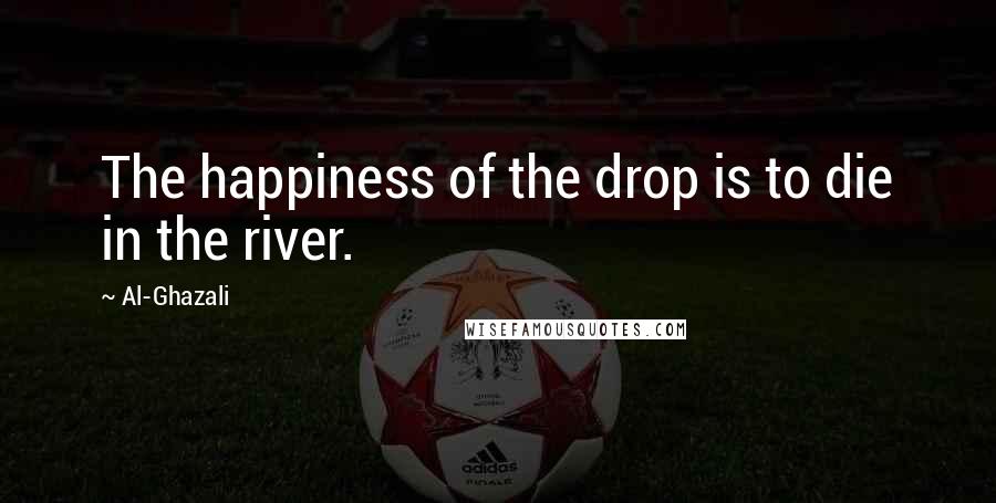 Al-Ghazali Quotes: The happiness of the drop is to die in the river.