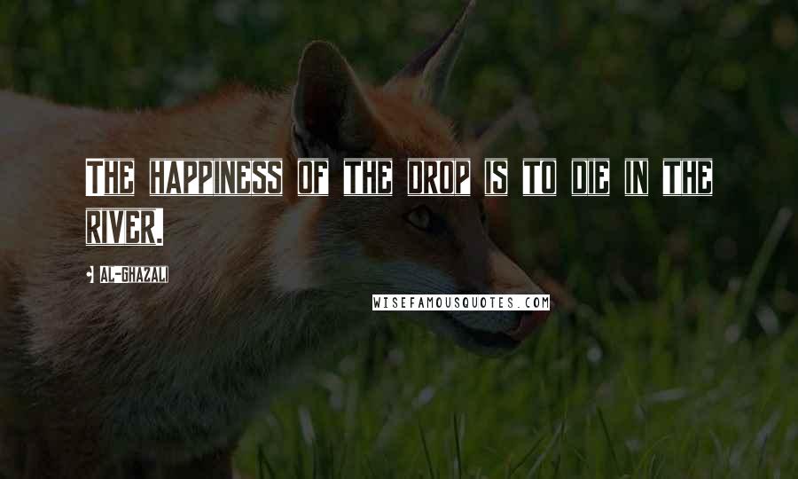 Al-Ghazali Quotes: The happiness of the drop is to die in the river.