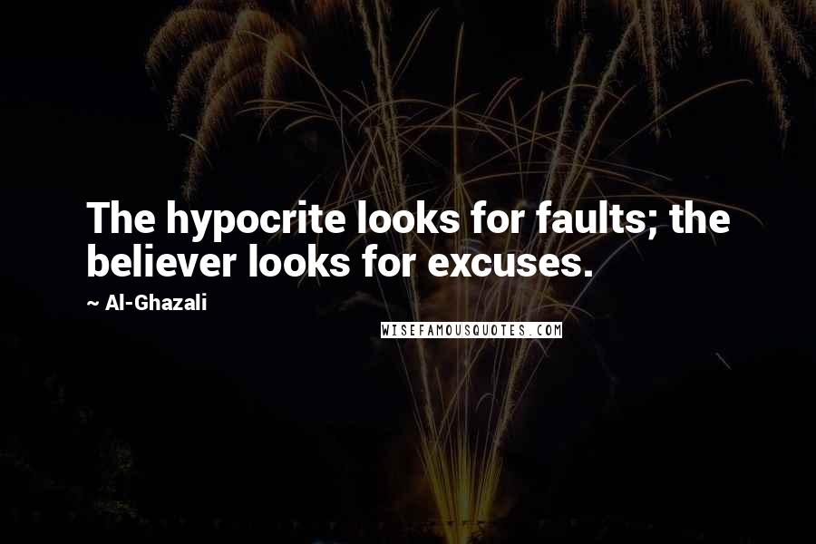 Al-Ghazali Quotes: The hypocrite looks for faults; the believer looks for excuses.