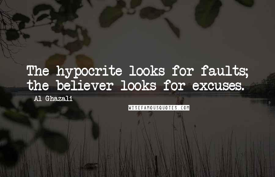 Al-Ghazali Quotes: The hypocrite looks for faults; the believer looks for excuses.