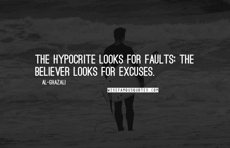 Al-Ghazali Quotes: The hypocrite looks for faults; the believer looks for excuses.