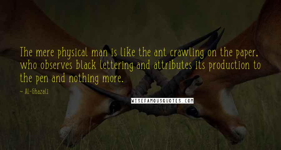 Al-Ghazali Quotes: The mere physical man is like the ant crawling on the paper, who observes black lettering and attributes its production to the pen and nothing more.