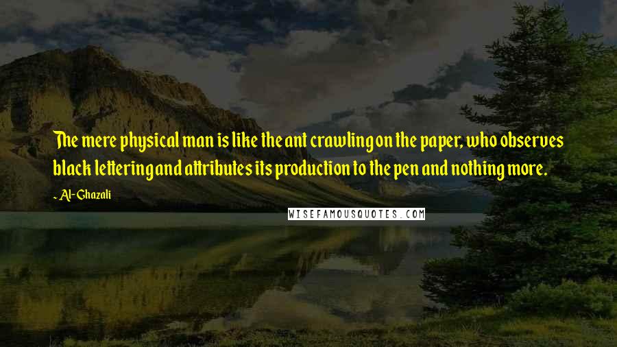 Al-Ghazali Quotes: The mere physical man is like the ant crawling on the paper, who observes black lettering and attributes its production to the pen and nothing more.