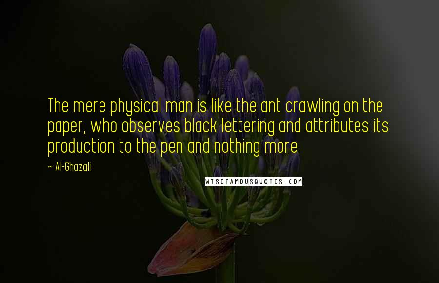 Al-Ghazali Quotes: The mere physical man is like the ant crawling on the paper, who observes black lettering and attributes its production to the pen and nothing more.
