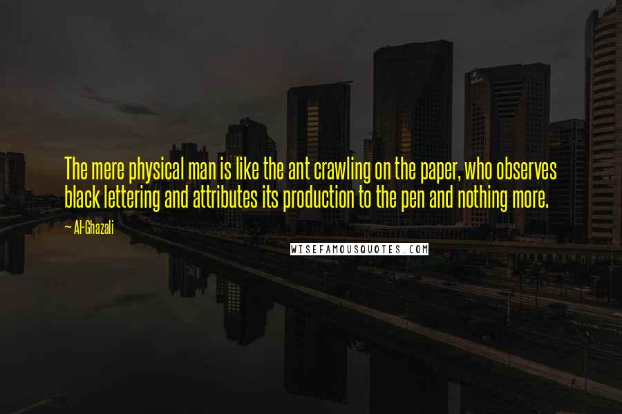 Al-Ghazali Quotes: The mere physical man is like the ant crawling on the paper, who observes black lettering and attributes its production to the pen and nothing more.