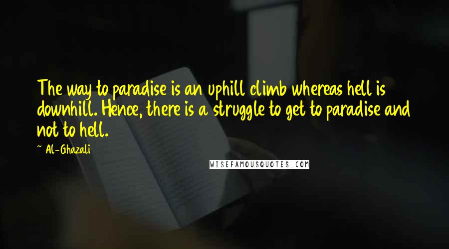 Al-Ghazali Quotes: The way to paradise is an uphill climb whereas hell is downhill. Hence, there is a struggle to get to paradise and not to hell.