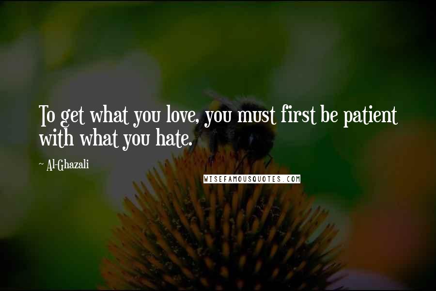 Al-Ghazali Quotes: To get what you love, you must first be patient with what you hate.