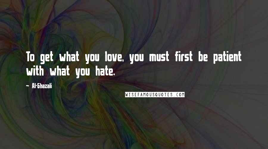 Al-Ghazali Quotes: To get what you love, you must first be patient with what you hate.