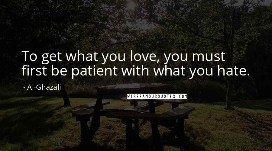 Al-Ghazali Quotes: To get what you love, you must first be patient with what you hate.