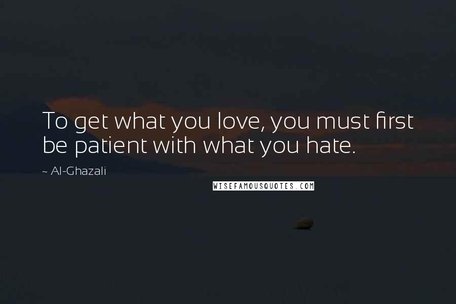 Al-Ghazali Quotes: To get what you love, you must first be patient with what you hate.