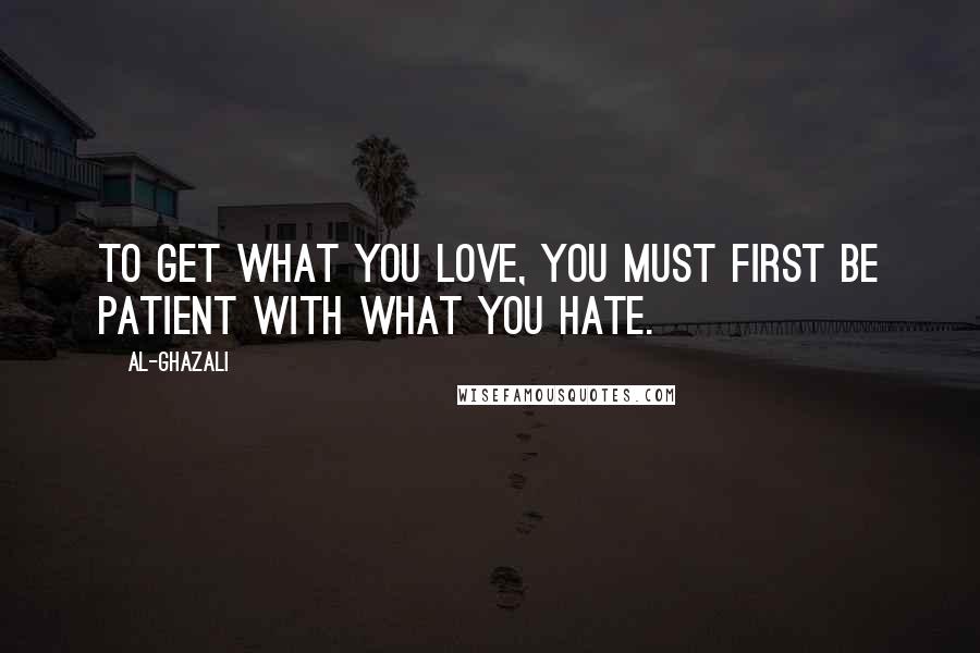 Al-Ghazali Quotes: To get what you love, you must first be patient with what you hate.