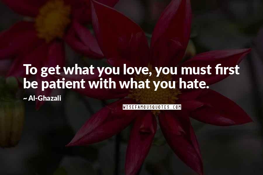 Al-Ghazali Quotes: To get what you love, you must first be patient with what you hate.